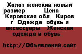 Халат женский новый размер 44-46 › Цена ­ 800 - Кировская обл., Киров г. Одежда, обувь и аксессуары » Женская одежда и обувь   